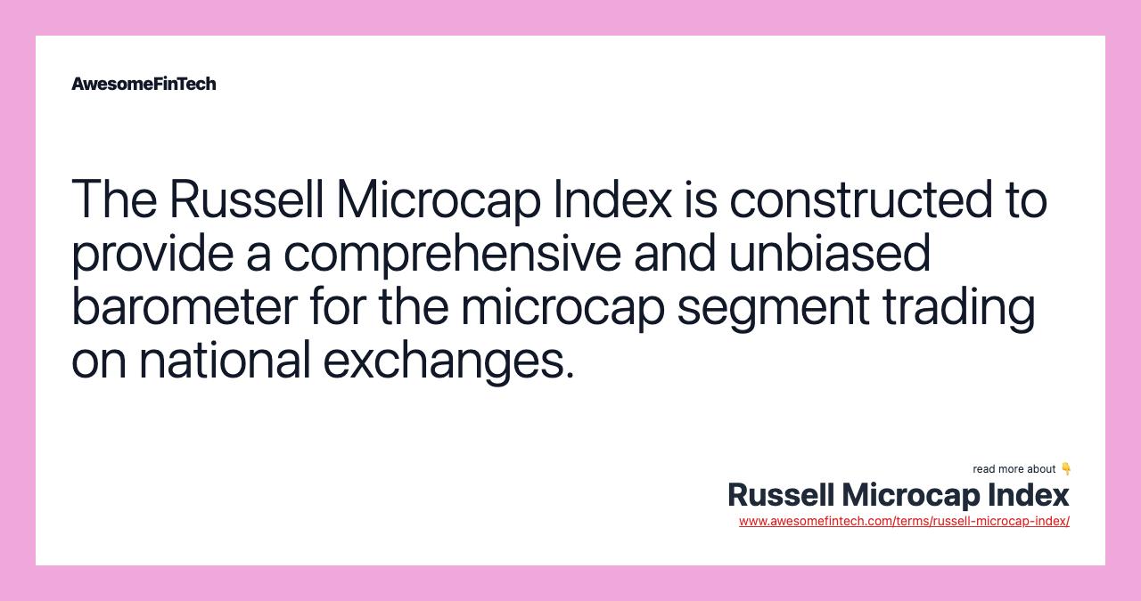 The Russell Microcap Index is constructed to provide a comprehensive and unbiased barometer for the microcap segment trading on national exchanges.
