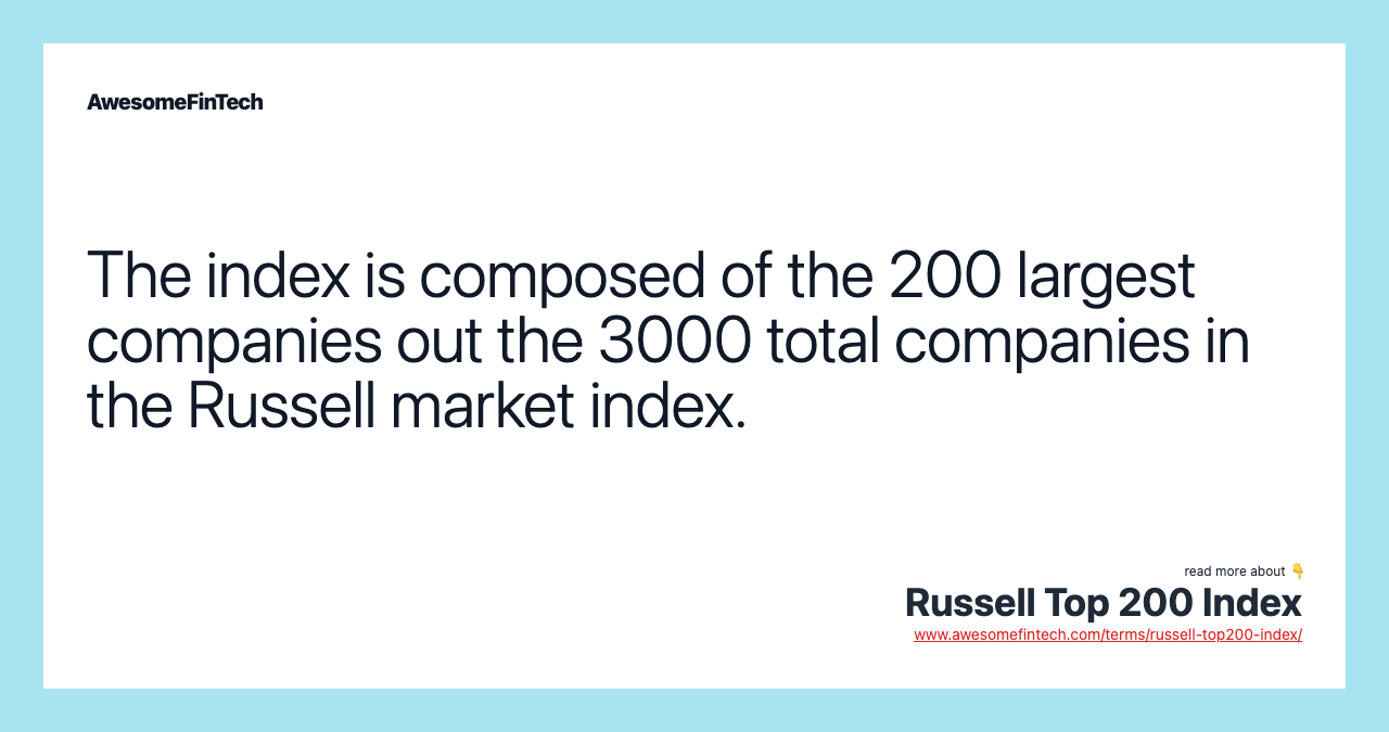 The index is composed of the 200 largest companies out the 3000 total companies in the Russell market index.