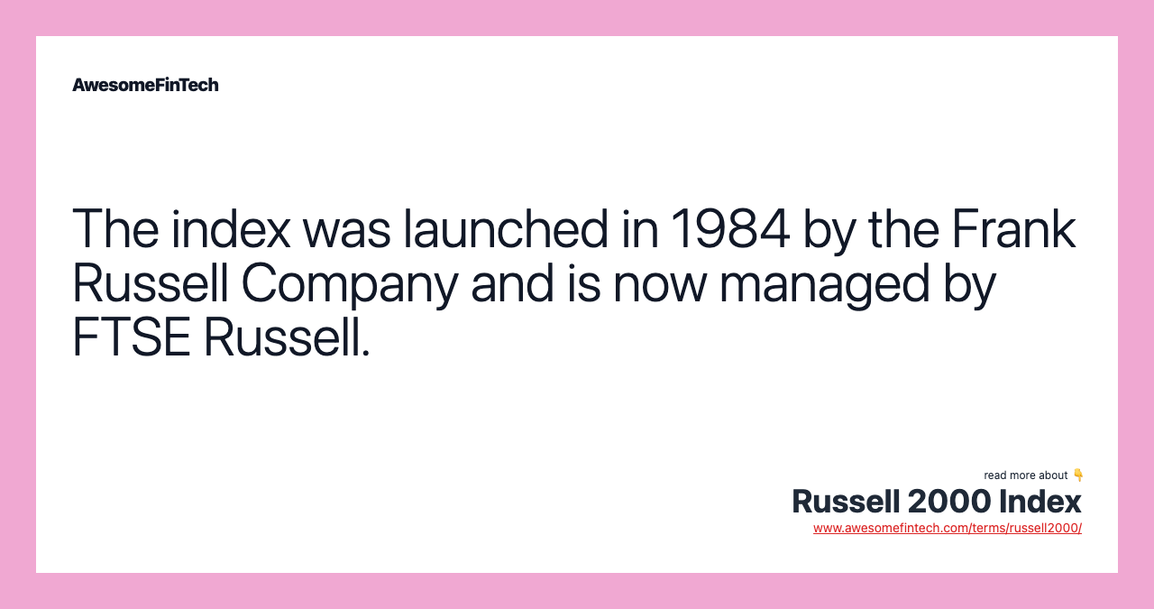 The index was launched in 1984 by the Frank Russell Company and is now managed by FTSE Russell.