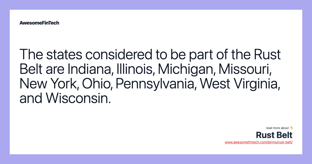 The states considered to be part of the Rust Belt are Indiana, Illinois, Michigan, Missouri, New York, Ohio, Pennsylvania, West Virginia, and Wisconsin.