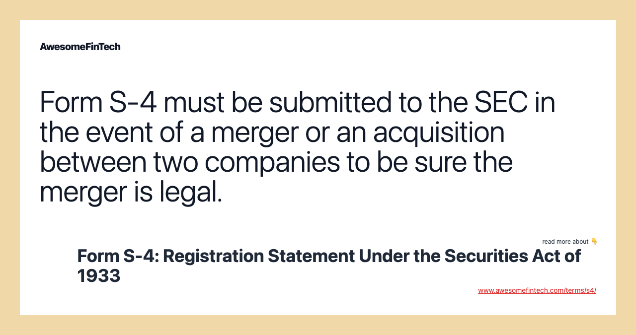 Form S-4 must be submitted to the SEC in the event of a merger or an acquisition between two companies to be sure the merger is legal.