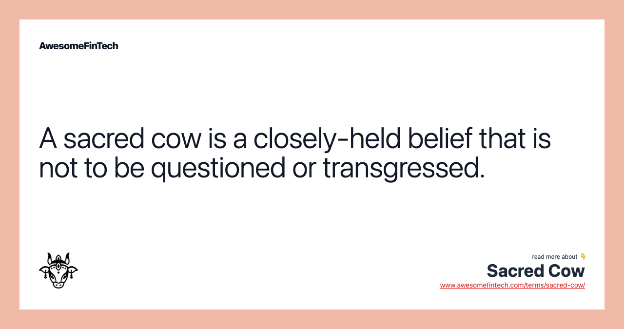 A sacred cow is a closely-held belief that is not to be questioned or transgressed.