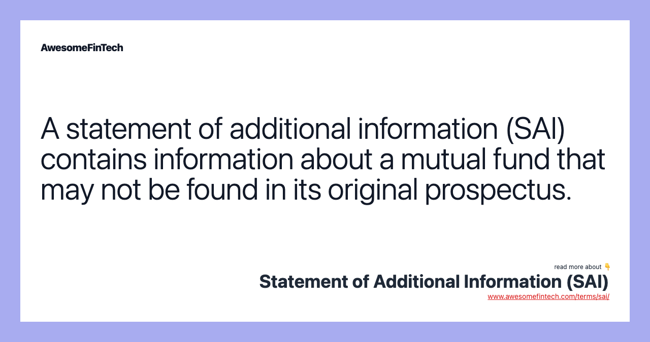A statement of additional information (SAI) contains information about a mutual fund that may not be found in its original prospectus.