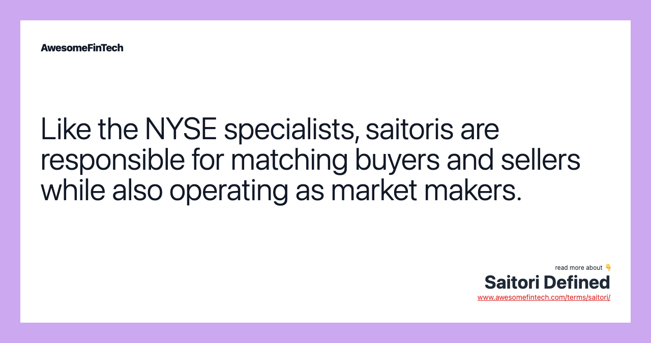 Like the NYSE specialists, saitoris are responsible for matching buyers and sellers while also operating as market makers.