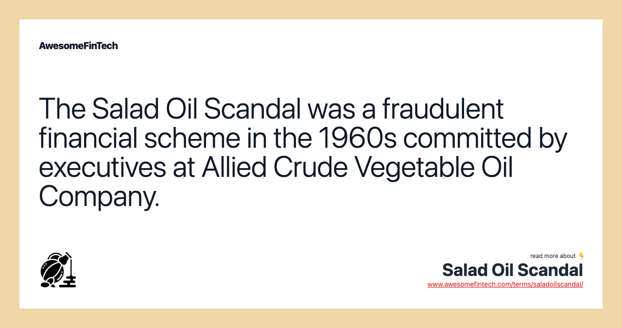 The Salad Oil Scandal was a fraudulent financial scheme in the 1960s committed by executives at Allied Crude Vegetable Oil Company.