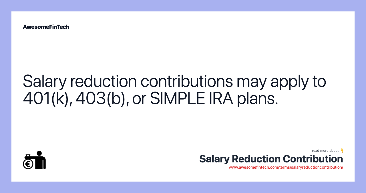 Salary reduction contributions may apply to 401(k), 403(b), or SIMPLE IRA plans.