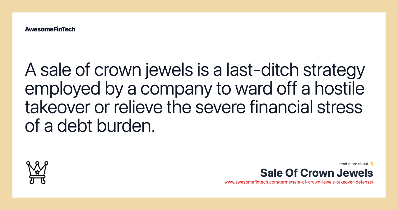 A sale of crown jewels is a last-ditch strategy employed by a company to ward off a hostile takeover or relieve the severe financial stress of a debt burden.