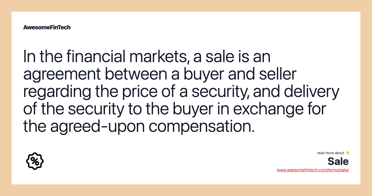 In the financial markets, a sale is an agreement between a buyer and seller regarding the price of a security, and delivery of the security to the buyer in exchange for the agreed-upon compensation.