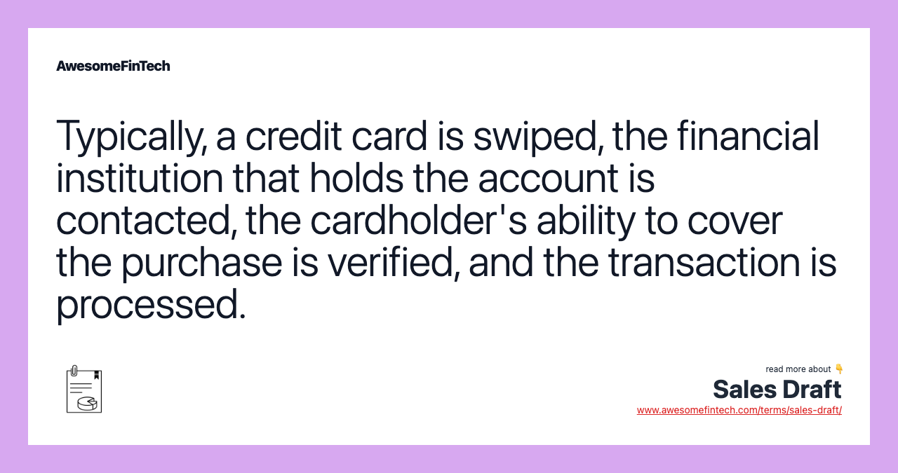 Typically, a credit card is swiped, the financial institution that holds the account is contacted, the cardholder's ability to cover the purchase is verified, and the transaction is processed.