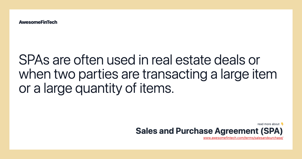 SPAs are often used in real estate deals or when two parties are transacting a large item or a large quantity of items.