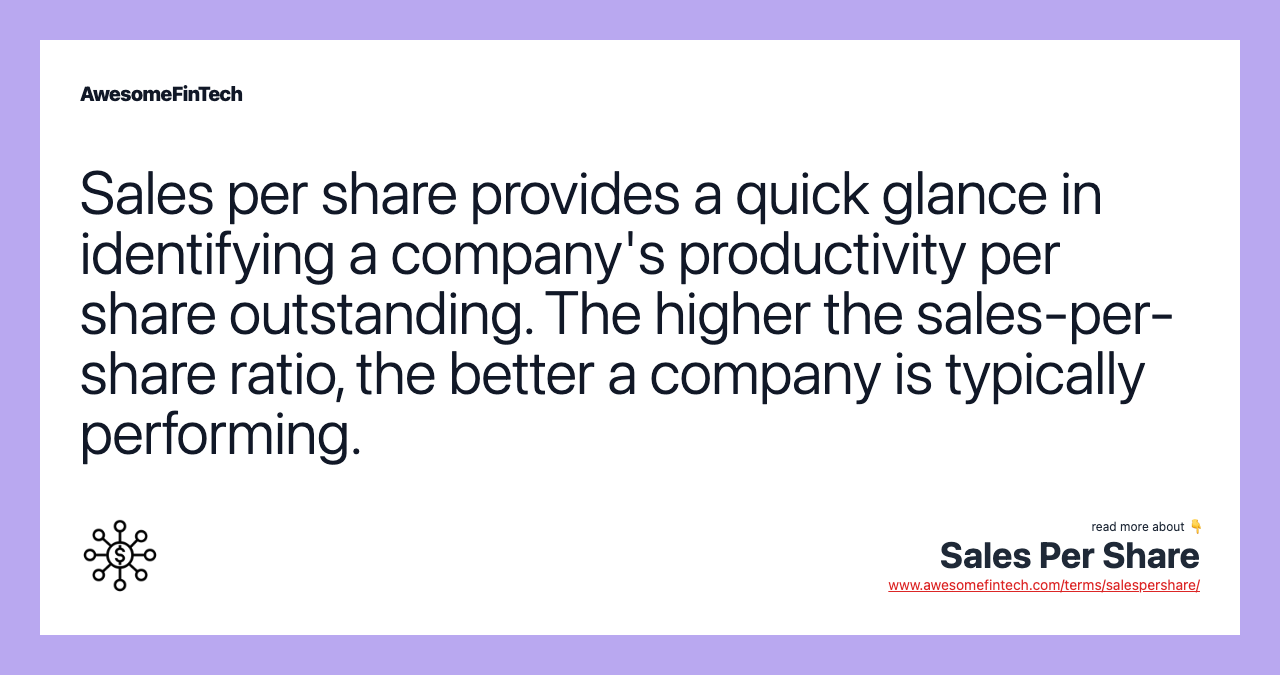 Sales per share provides a quick glance in identifying a company's productivity per share outstanding. The higher the sales-per-share ratio, the better a company is typically performing.