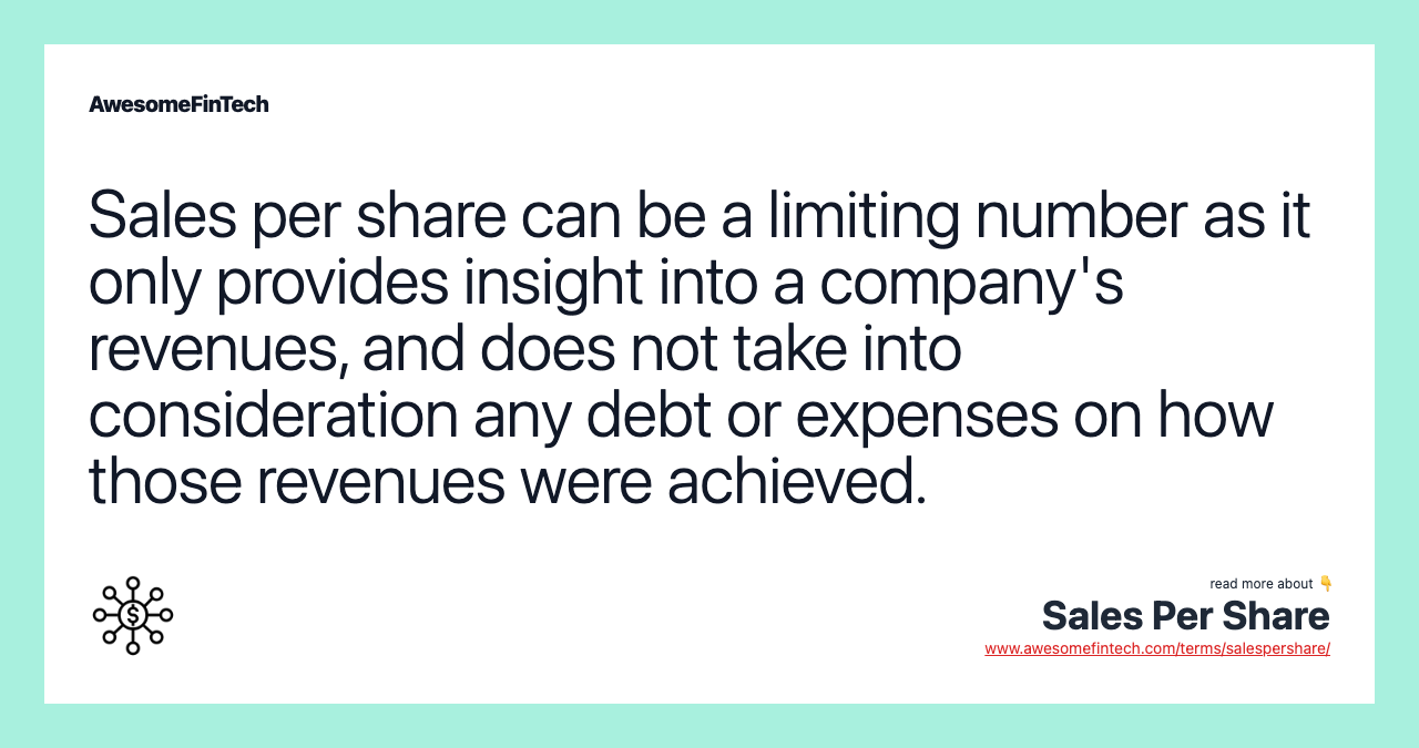 Sales per share can be a limiting number as it only provides insight into a company's revenues, and does not take into consideration any debt or expenses on how those revenues were achieved.