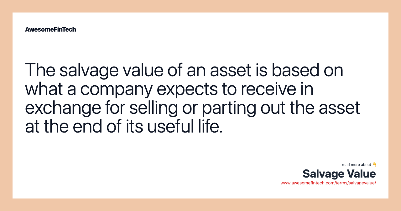 The salvage value of an asset is based on what a company expects to receive in exchange for selling or parting out the asset at the end of its useful life.