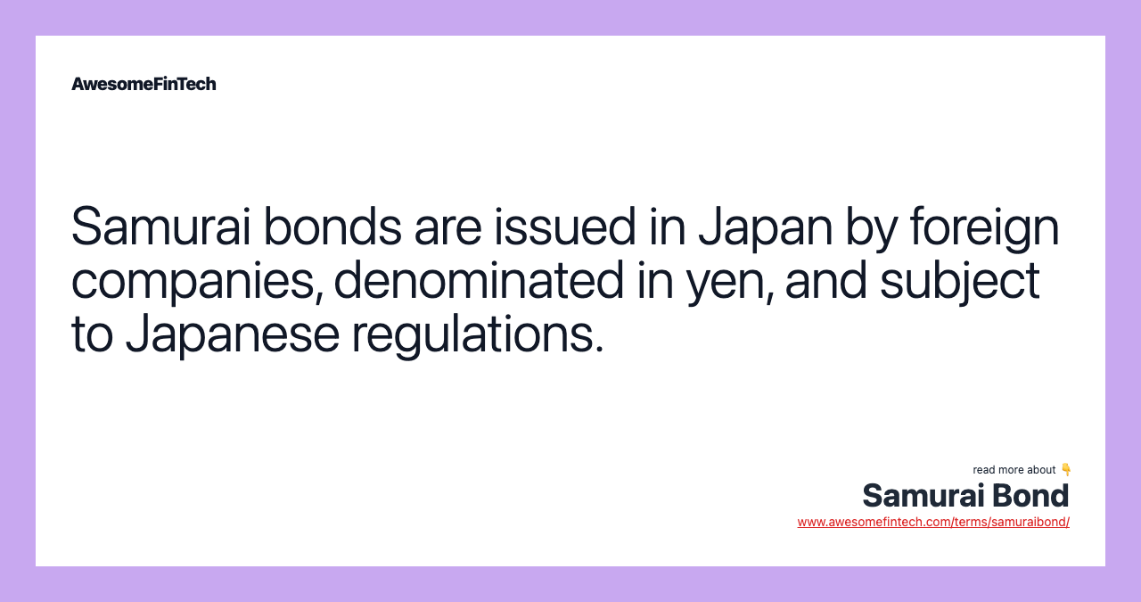 Samurai bonds are issued in Japan by foreign companies, denominated in yen, and subject to Japanese regulations.