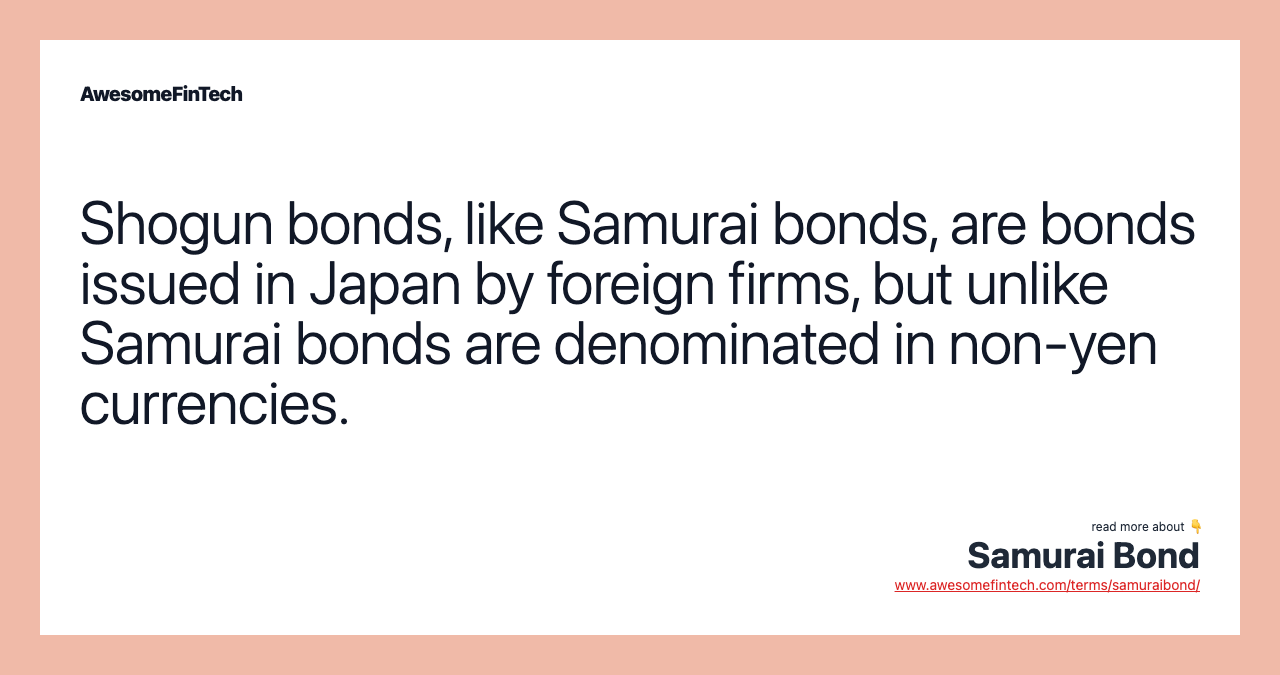 Shogun bonds, like Samurai bonds, are bonds issued in Japan by foreign firms, but unlike Samurai bonds are denominated in non-yen currencies.
