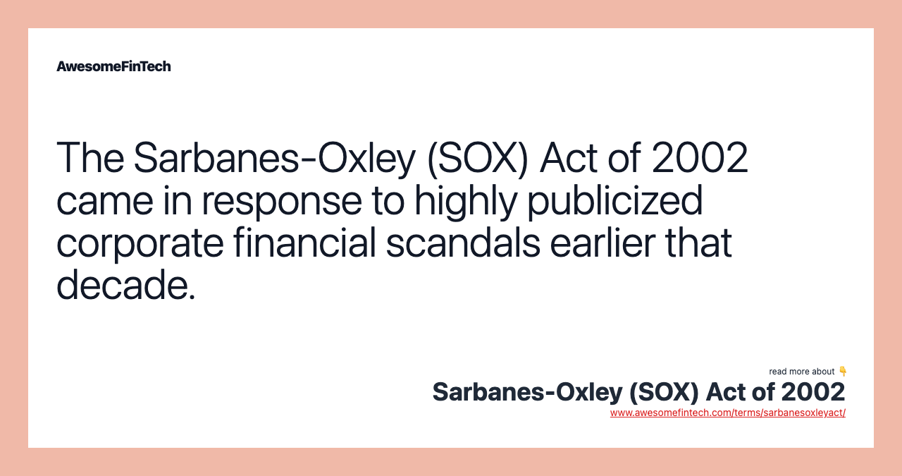 The Sarbanes-Oxley (SOX) Act of 2002 came in response to highly publicized corporate financial scandals earlier that decade.