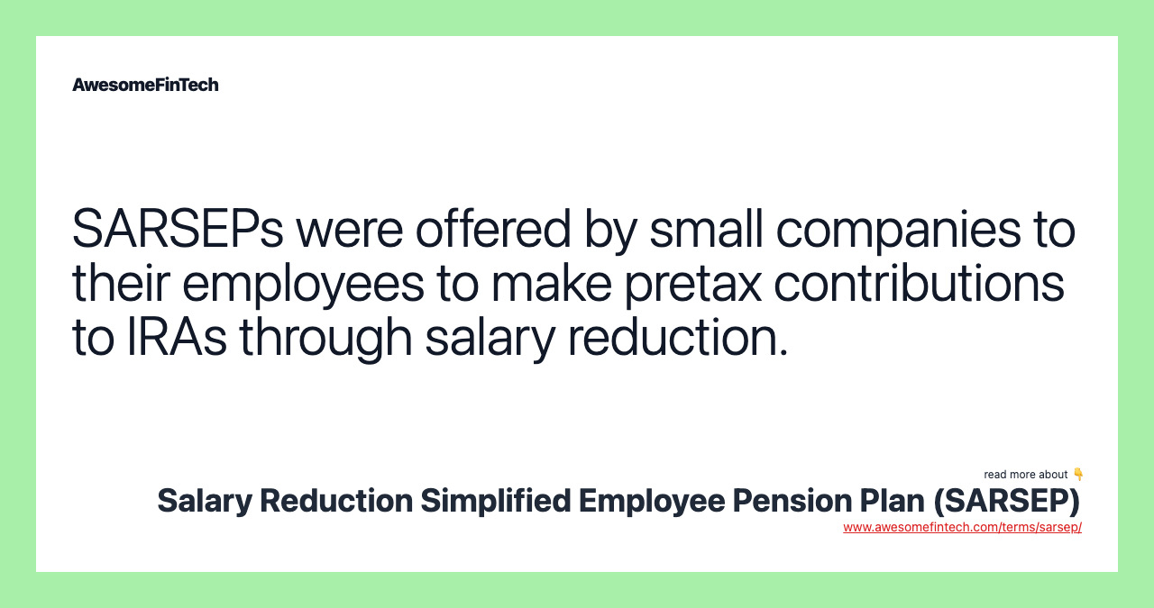 SARSEPs were offered by small companies to their employees to make pretax contributions to IRAs through salary reduction.