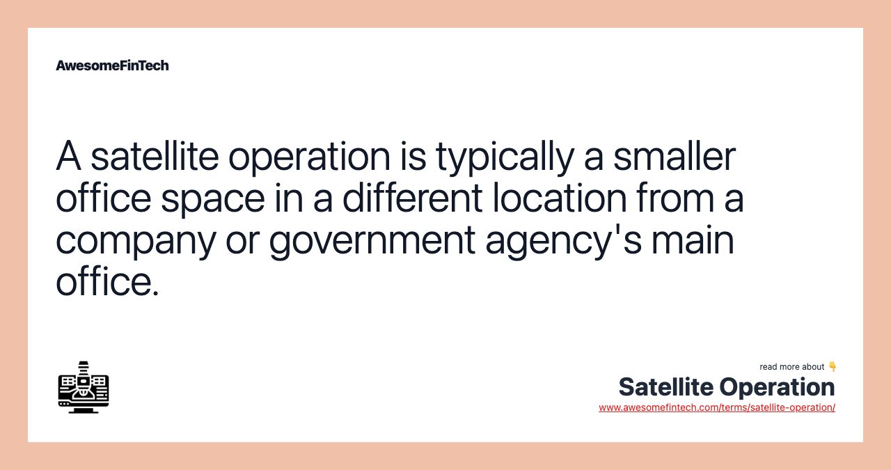 A satellite operation is typically a smaller office space in a different location from a company or government agency's main office.