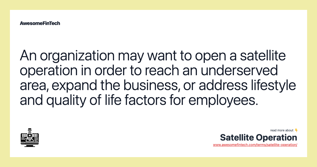 An organization may want to open a satellite operation in order to reach an underserved area, expand the business, or address lifestyle and quality of life factors for employees.