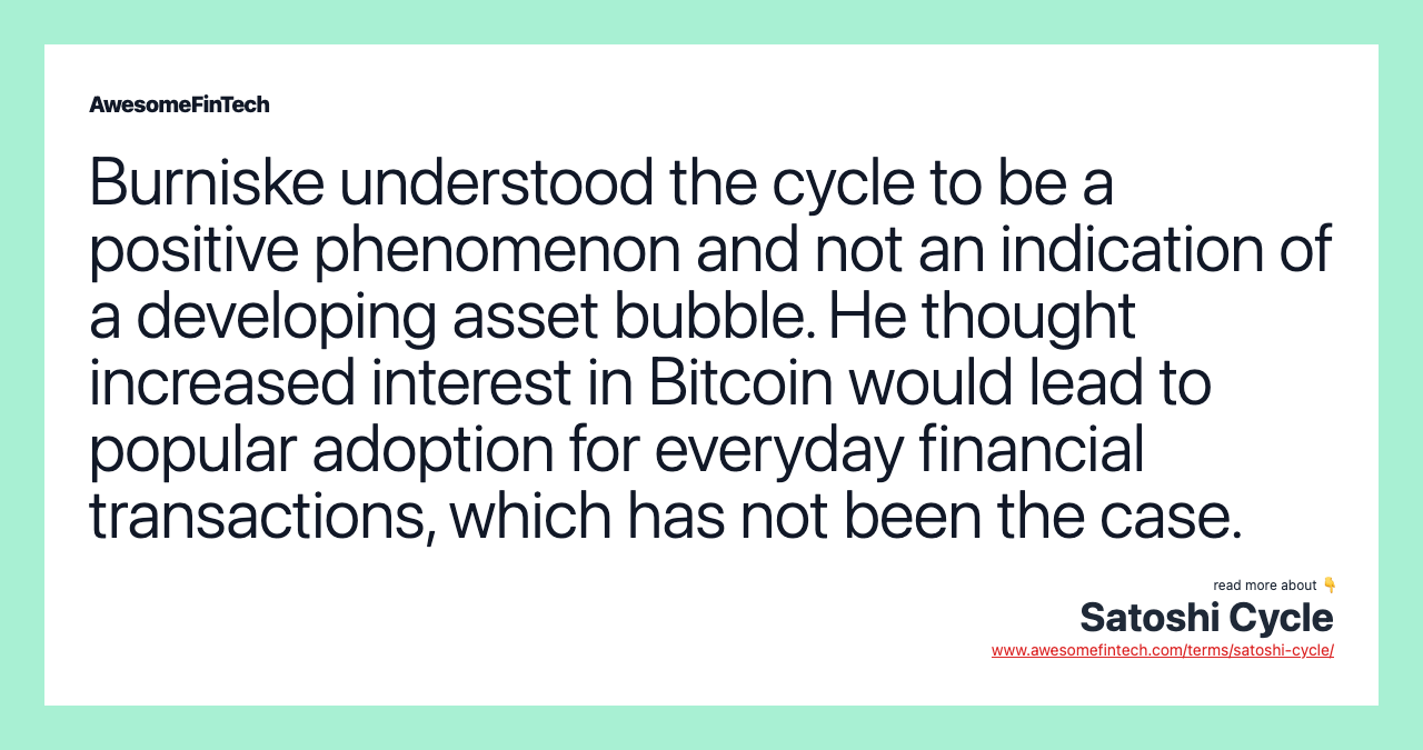 Burniske understood the cycle to be a positive phenomenon and not an indication of a developing asset bubble. He thought increased interest in Bitcoin would lead to popular adoption for everyday financial transactions, which has not been the case.
