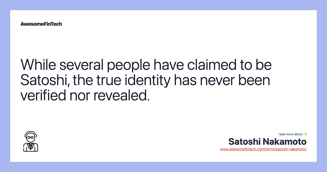 While several people have claimed to be Satoshi, the true identity has never been verified nor revealed.