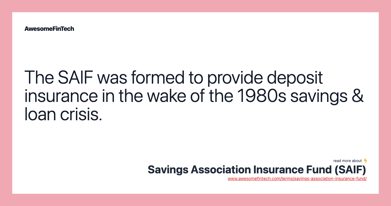 The SAIF was formed to provide deposit insurance in the wake of the 1980s savings & loan crisis.