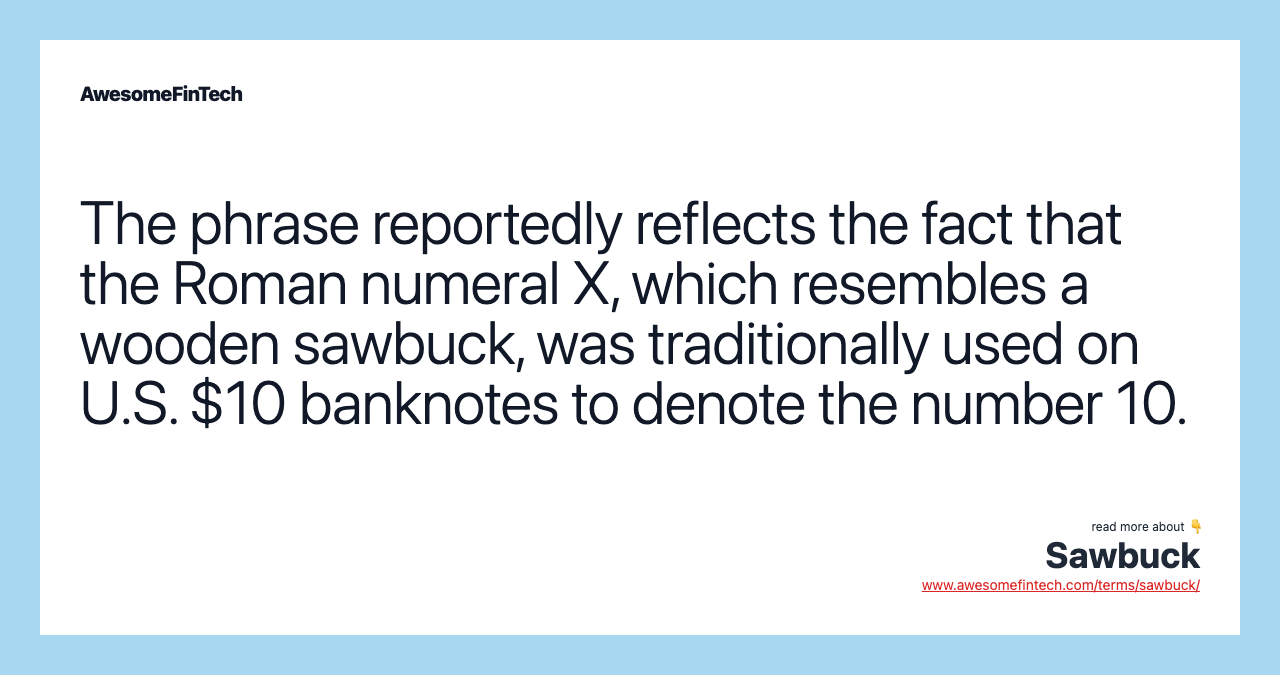 The phrase reportedly reflects the fact that the Roman numeral X, which resembles a wooden sawbuck, was traditionally used on U.S. $10 banknotes to denote the number 10.