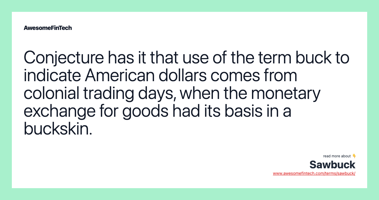 Conjecture has it that use of the term buck to indicate American dollars comes from colonial trading days, when the monetary exchange for goods had its basis in a buckskin.