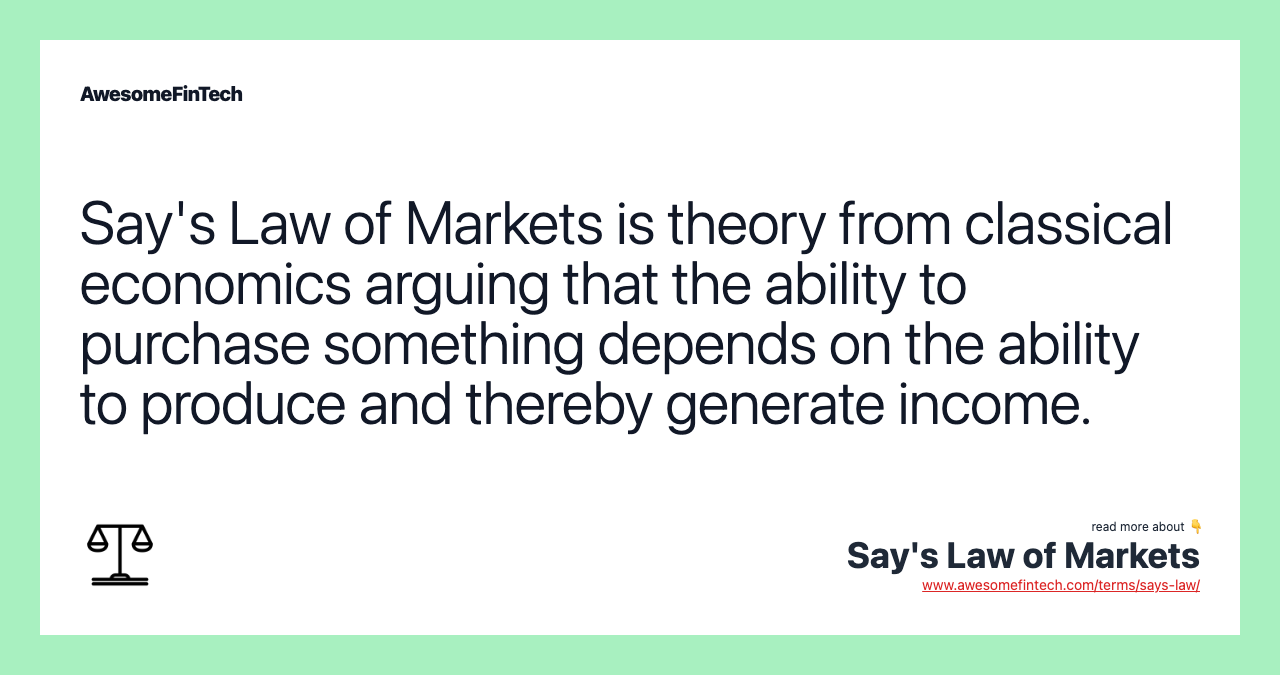 Say's Law of Markets is theory from classical economics arguing that the ability to purchase something depends on the ability to produce and thereby generate income.