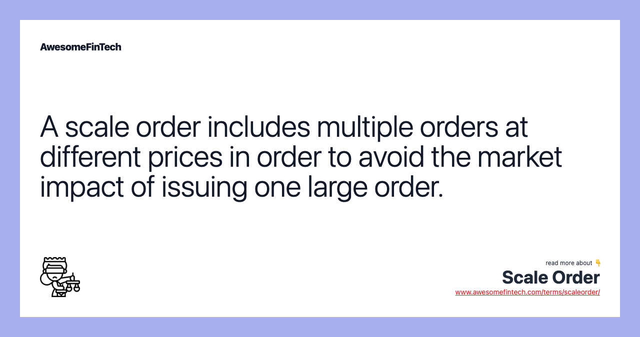 A scale order includes multiple orders at different prices in order to avoid the market impact of issuing one large order.