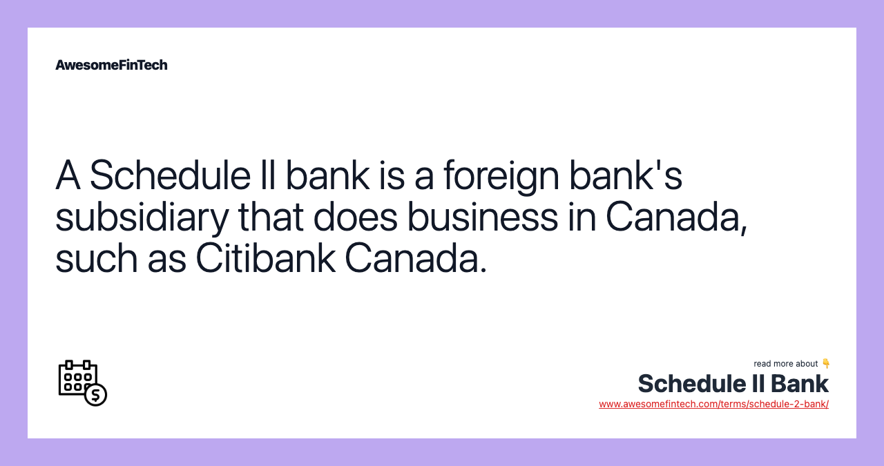 A Schedule II bank is a foreign bank's subsidiary that does business in Canada, such as Citibank Canada.
