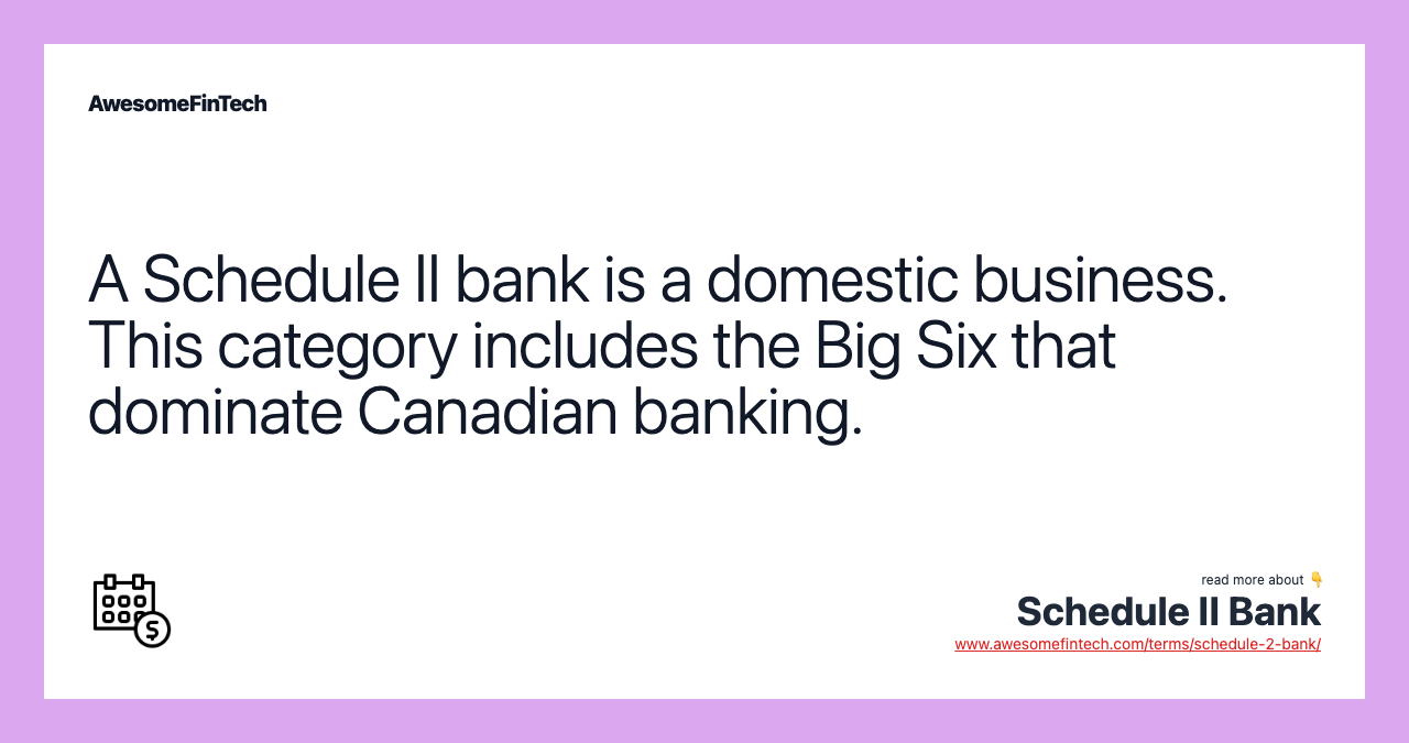A Schedule II bank is a domestic business. This category includes the Big Six that dominate Canadian banking.