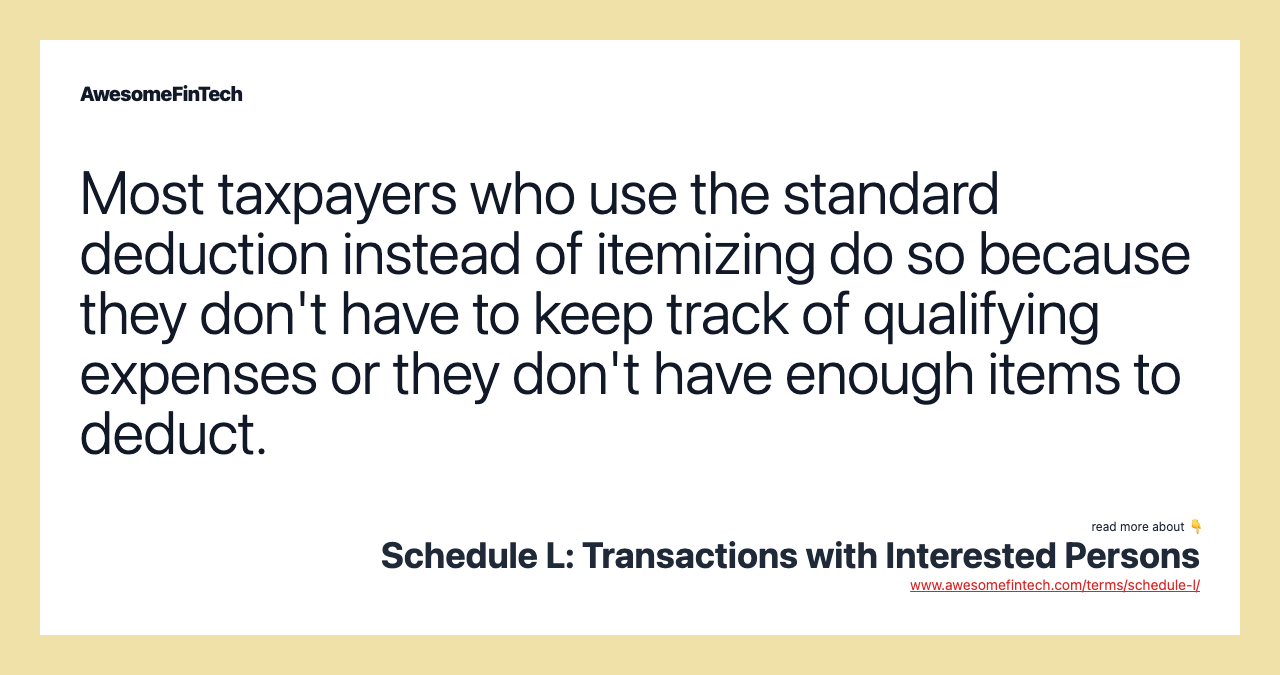Most taxpayers who use the standard deduction instead of itemizing do so because they don't have to keep track of qualifying expenses or they don't have enough items to deduct.