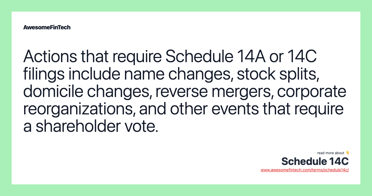 Actions that require Schedule 14A or 14C filings include name changes, stock splits, domicile changes, reverse mergers, corporate reorganizations, and other events that require a shareholder vote.