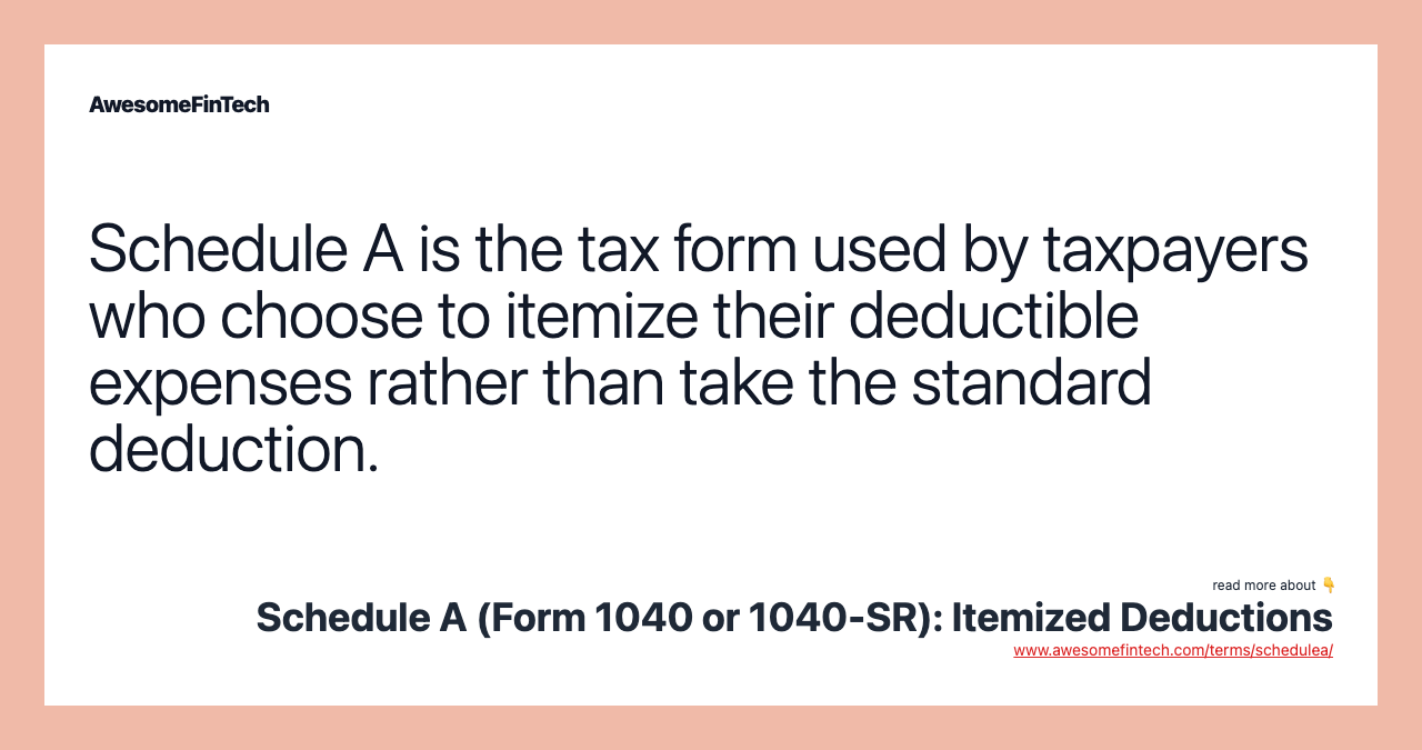 Schedule A is the tax form used by taxpayers who choose to itemize their deductible expenses rather than take the standard deduction.