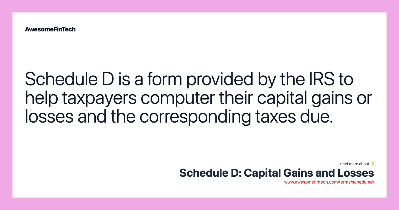 Schedule D is a form provided by the IRS to help taxpayers computer their capital gains or losses and the corresponding taxes due.