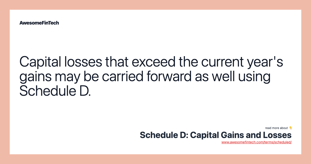 Capital losses that exceed the current year's gains may be carried forward as well using Schedule D.