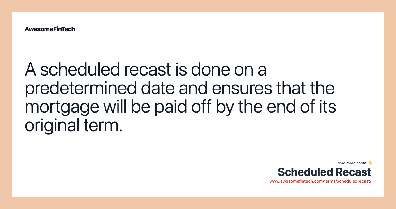 A scheduled recast is done on a predetermined date and ensures that the mortgage will be paid off by the end of its original term.