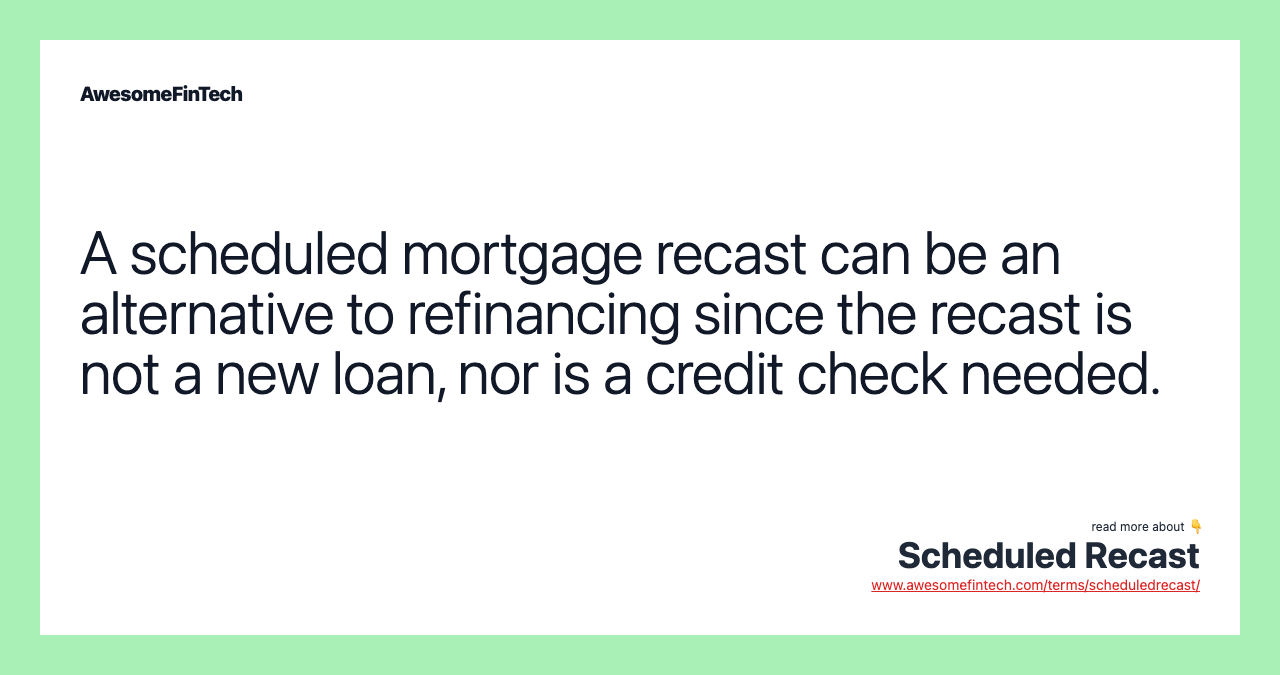 A scheduled mortgage recast can be an alternative to refinancing since the recast is not a new loan, nor is a credit check needed.