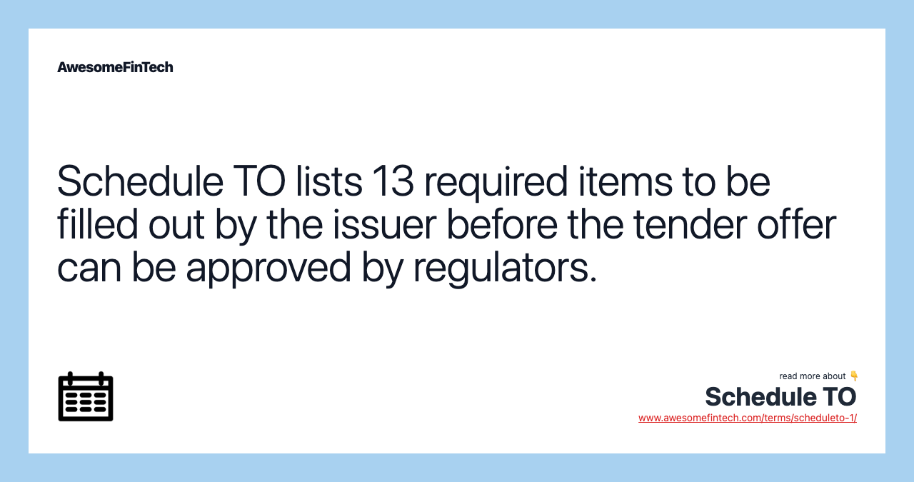 Schedule TO lists 13 required items to be filled out by the issuer before the tender offer can be approved by regulators.