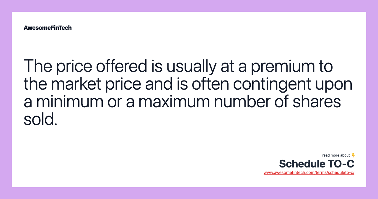 The price offered is usually at a premium to the market price and is often contingent upon a minimum or a maximum number of shares sold.