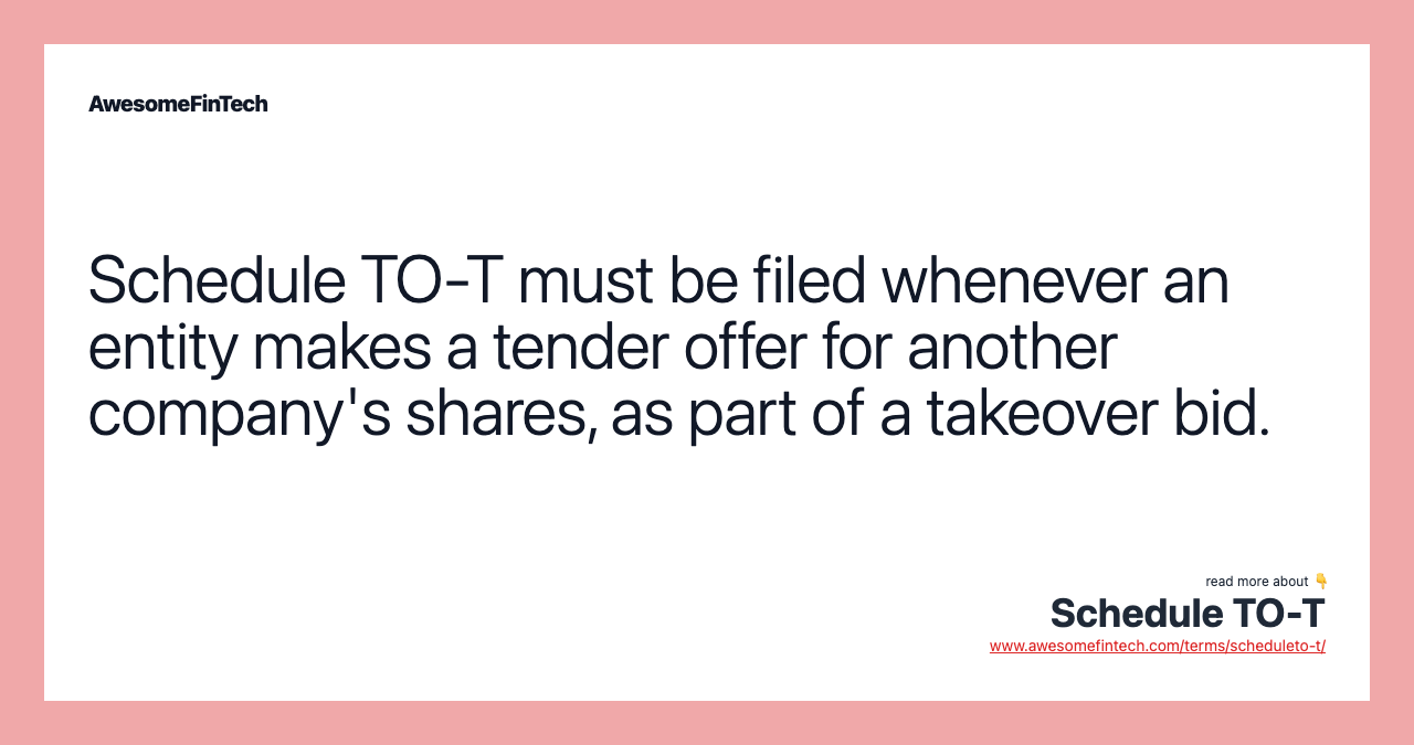 Schedule TO-T must be filed whenever an entity makes a tender offer for another company's shares, as part of a takeover bid.