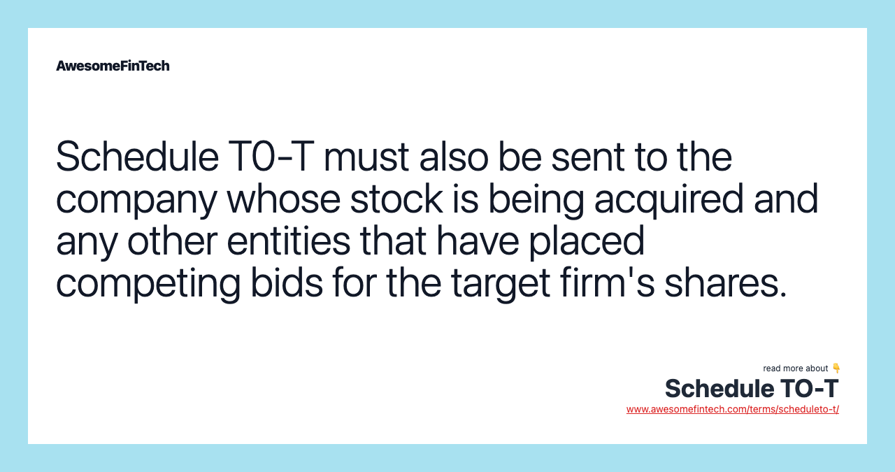 Schedule T0-T must also be sent to the company whose stock is being acquired and any other entities that have placed competing bids for the target firm's shares.