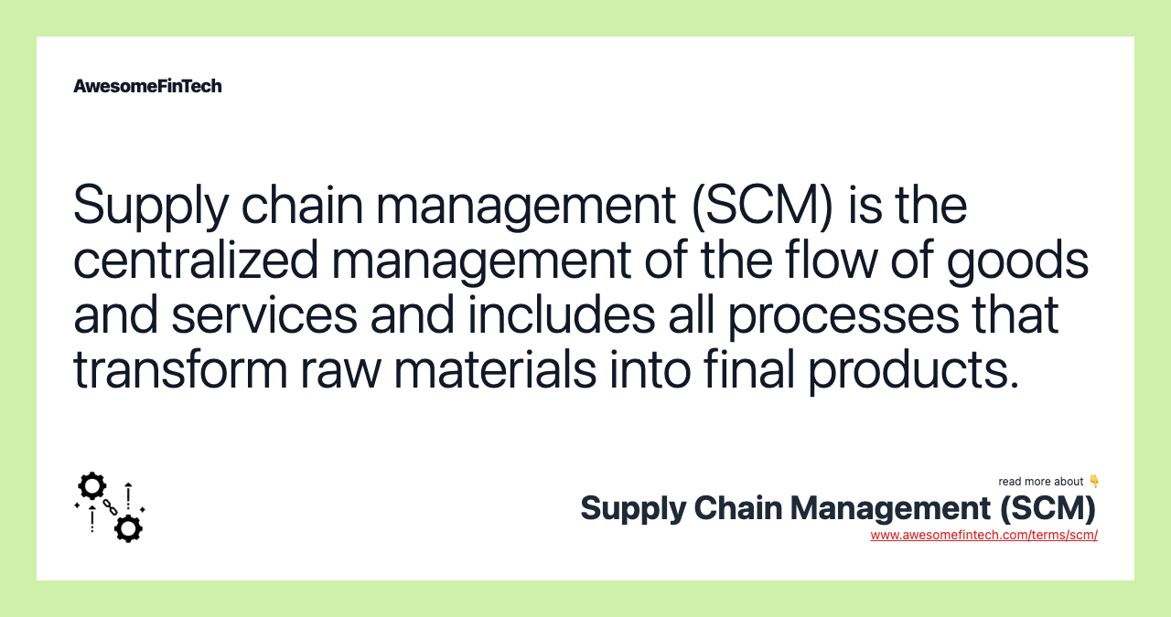 Supply chain management (SCM) is the centralized management of the flow of goods and services and includes all processes that transform raw materials into final products.