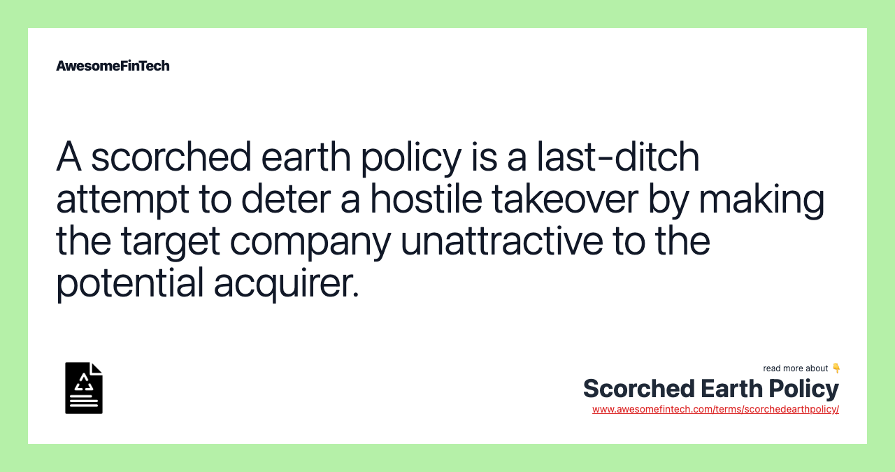A scorched earth policy is a last-ditch attempt to deter a hostile takeover by making the target company unattractive to the potential acquirer.