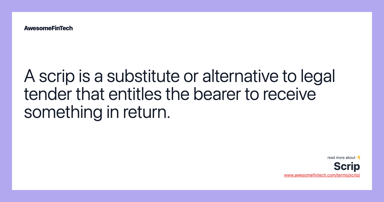 A scrip is a substitute or alternative to legal tender that entitles the bearer to receive something in return.