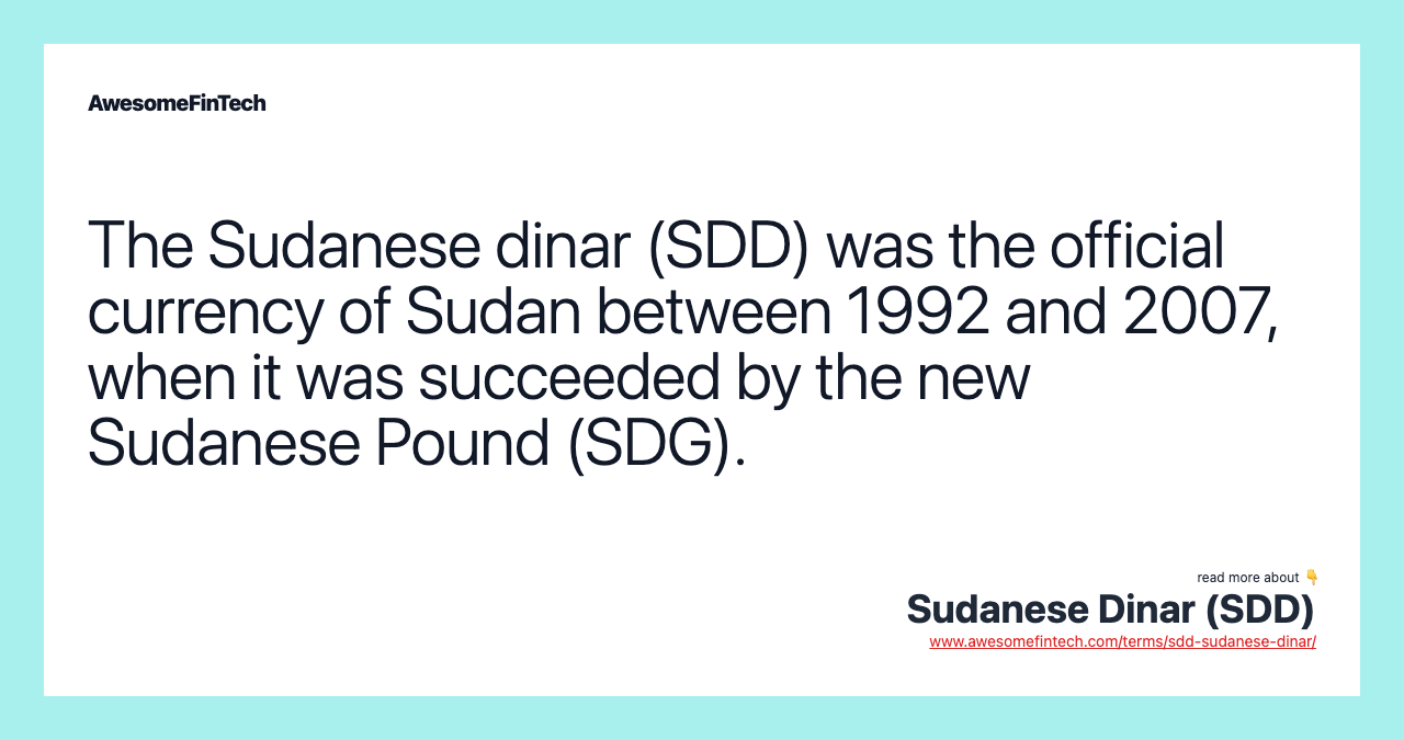 The Sudanese dinar (SDD) was the official currency of Sudan between 1992 and 2007, when it was succeeded by the new Sudanese Pound (SDG).