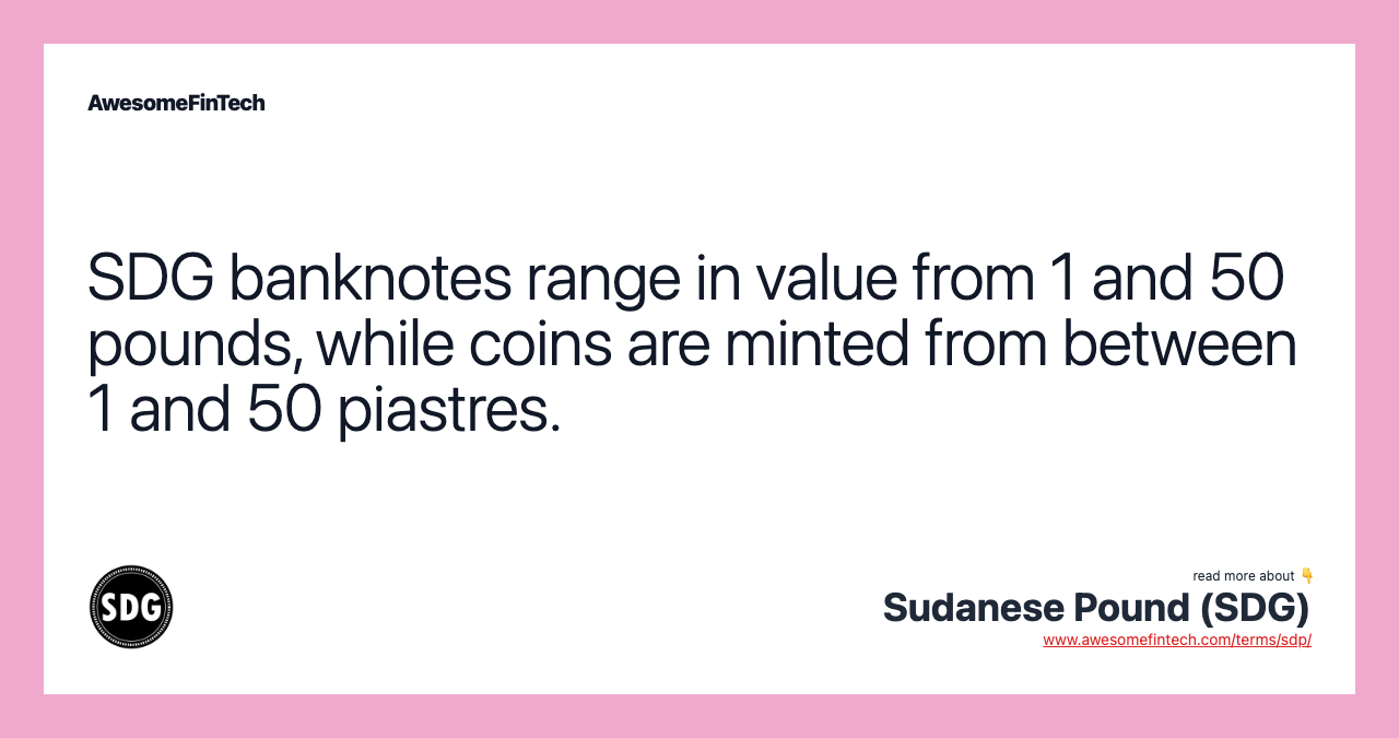 SDG banknotes range in value from 1 and 50 pounds, while coins are minted from between 1 and 50 piastres.