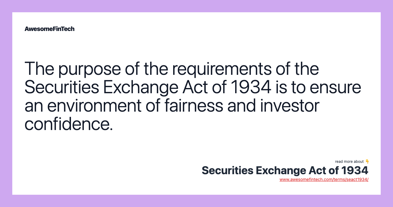 The purpose of the requirements of the Securities Exchange Act of 1934 is to ensure an environment of fairness and investor confidence.