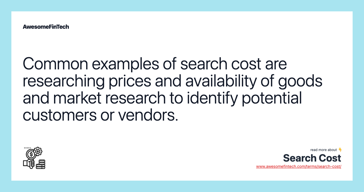Common examples of search cost are researching prices and availability of goods and market research to identify potential customers or vendors.